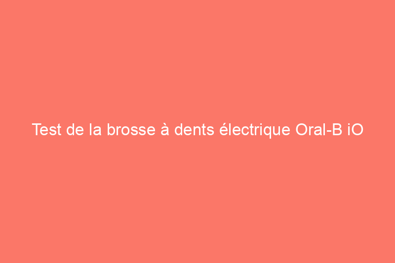 Test de la brosse à dents électrique Oral-B iO Series 7G : la meilleure brosse à dents électrique intelligente