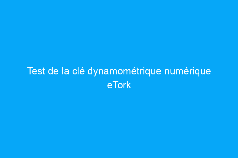 Test de la clé dynamométrique numérique eTork EC3250 : est-ce que ça vaut le coup ?