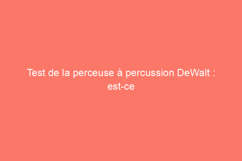 Test de la perceuse à percussion DeWalt : est-ce que ça vaut le coup ? Nous l'avons testé pour le savoir !