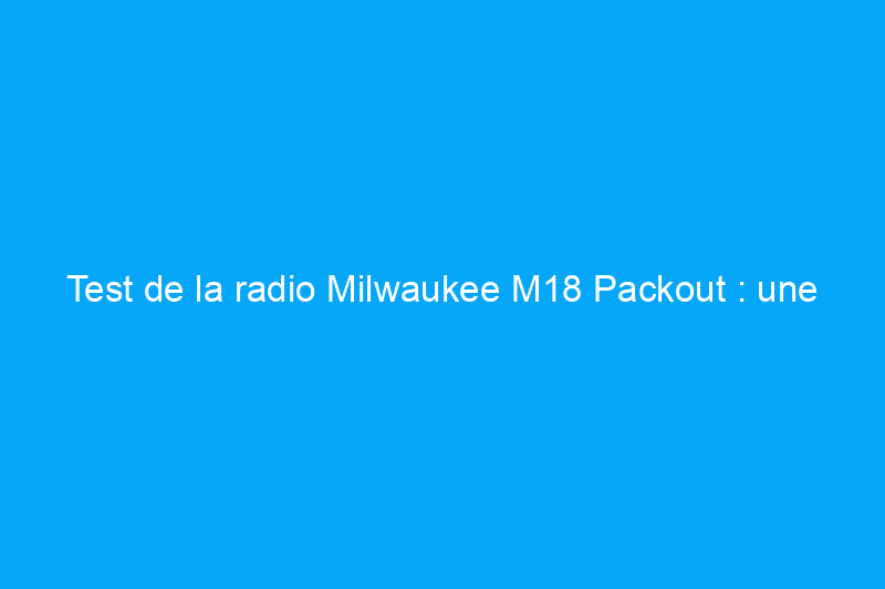 Test de la radio Milwaukee M18 Packout : une unité robuste avec un son inégalé