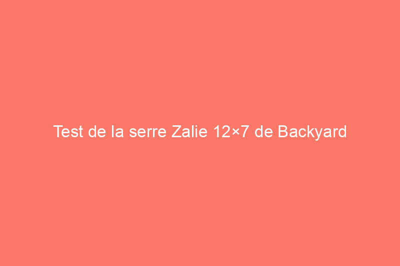 Test de la serre Zalie 12×7 de Backyard Discovery : un essai pratique