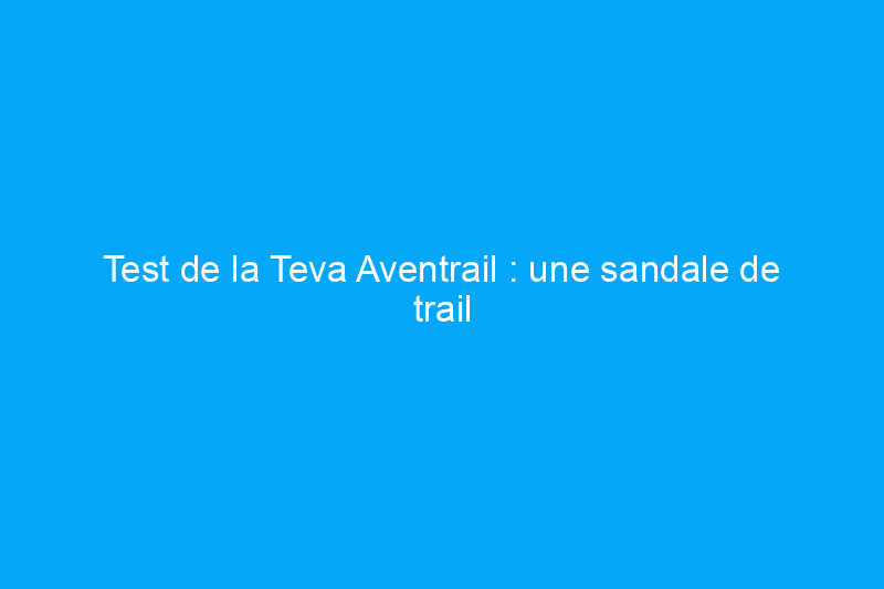 Test de la Teva Aventrail : une sandale de trail running peut-elle tenir la distance ?