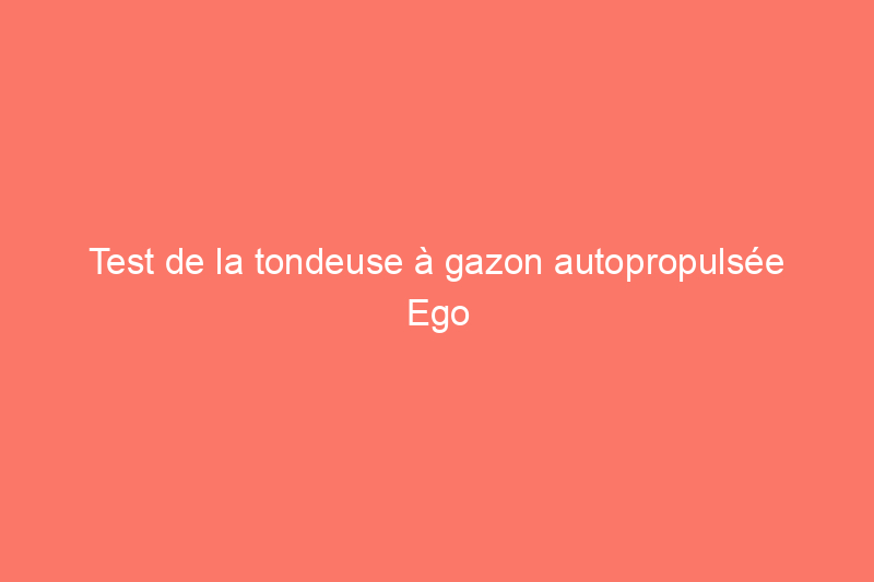 Test de la tondeuse à gazon autopropulsée Ego Power+ de 21 pouces : est-ce que ça vaut le coup ?