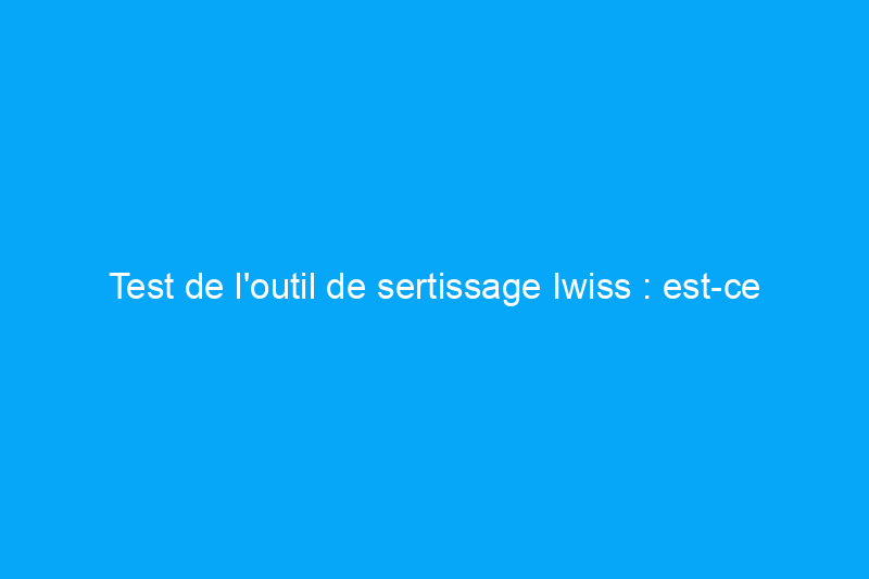 Test de l'outil de sertissage Iwiss : est-ce que ça marche ?