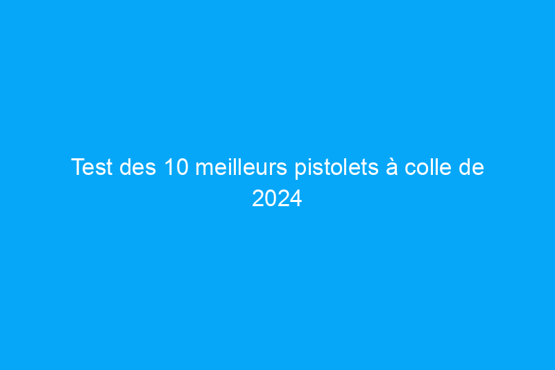 Test des 10 meilleurs pistolets à colle de 2024