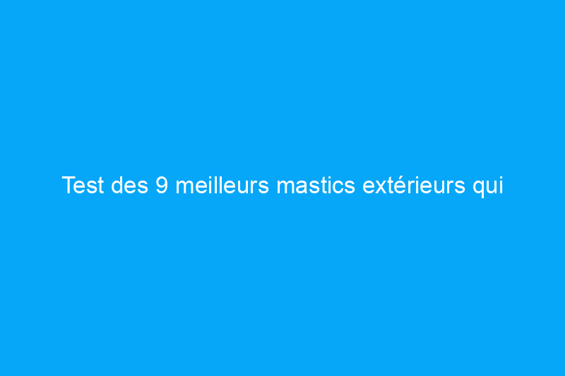 Test des 9 meilleurs mastics extérieurs qui garderont votre maison au sec