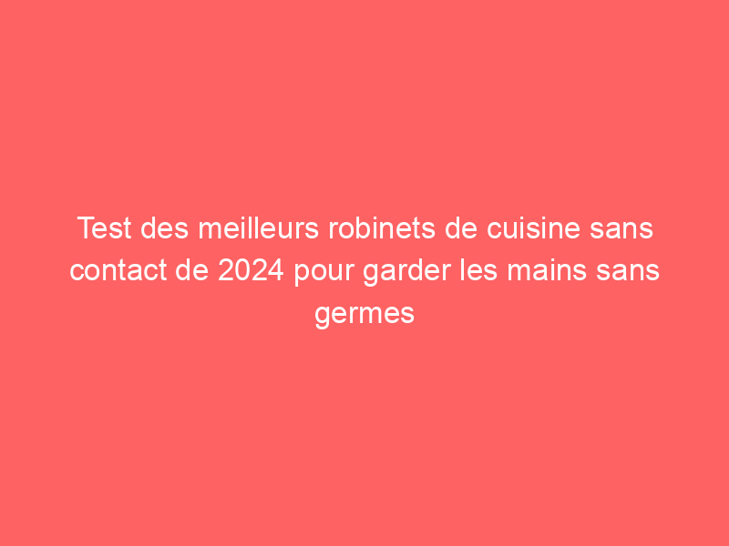 Test des meilleurs robinets de cuisine sans contact de 2024 pour garder les mains sans germes