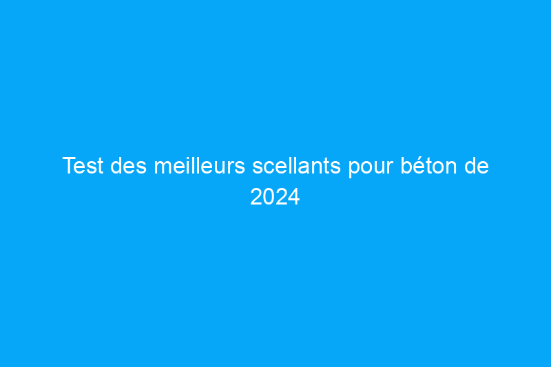 Test des meilleurs scellants pour béton de 2024 pour protéger contre les taches