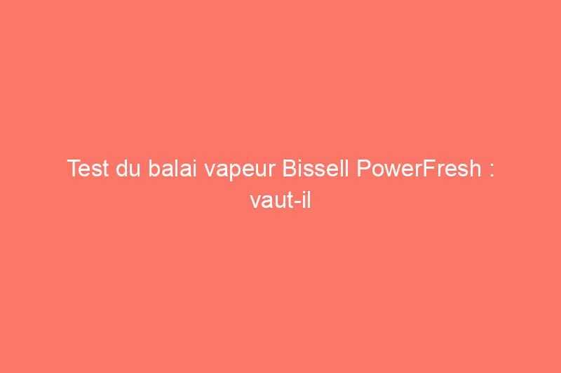 Test du balai vapeur Bissell PowerFresh : vaut-il le coup ?