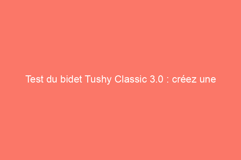 Test du bidet Tushy Classic 3.0 : créez une meilleure expérience de salle de bain