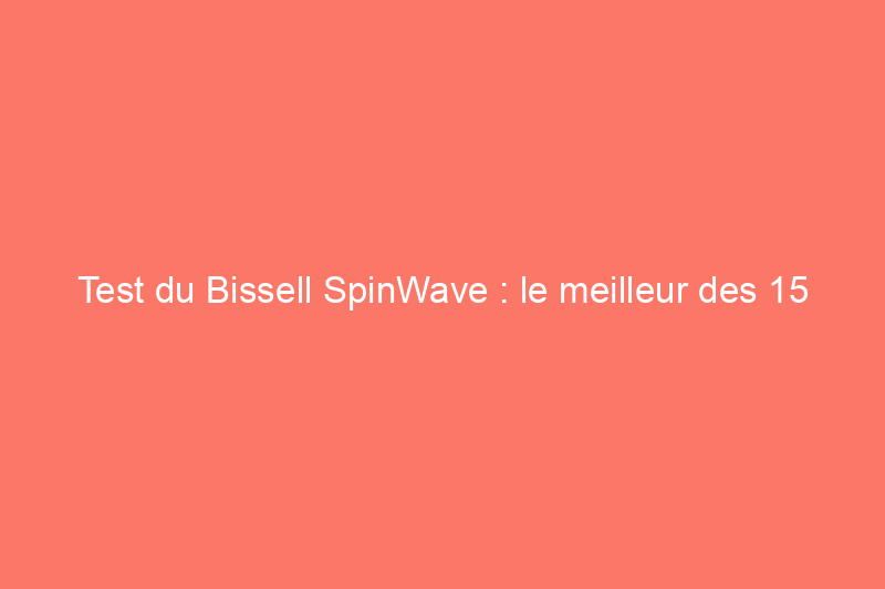 Test du Bissell SpinWave : le meilleur des 15 autolaveuses que nous avons testées