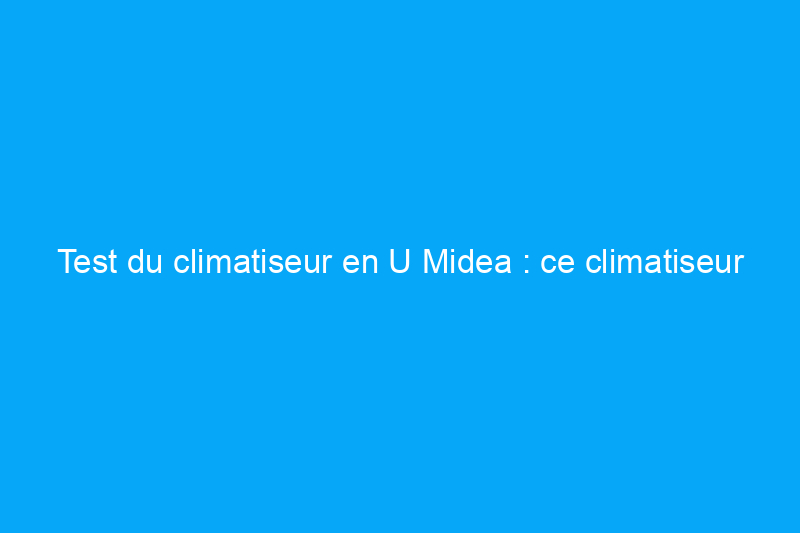 Test du climatiseur en U Midea : ce climatiseur unique peut-il garder une pièce fraîche mais silencieuse ?