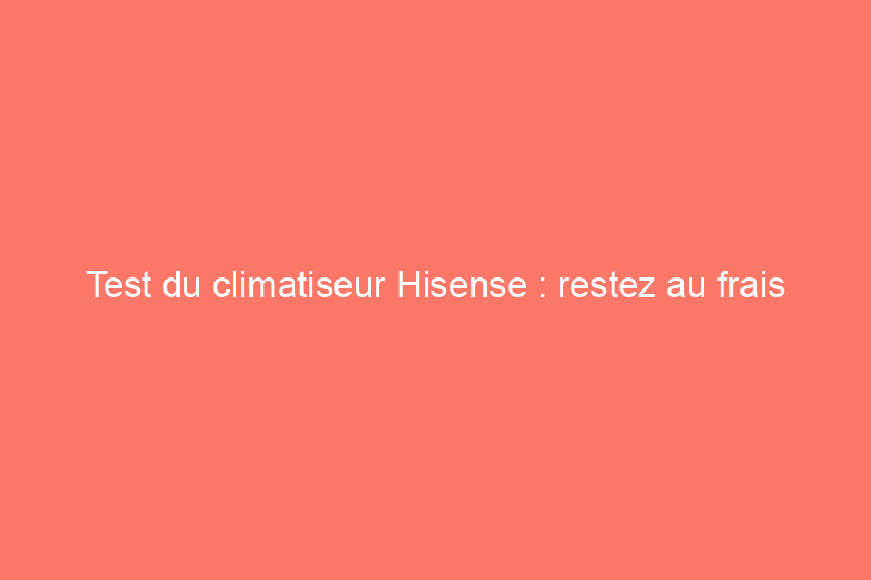 Test du climatiseur Hisense : restez au frais grâce à la haute technologie et aux basses températures