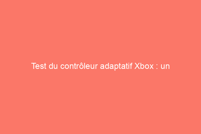 Test du contrôleur adaptatif Xbox : un accessoire indispensable