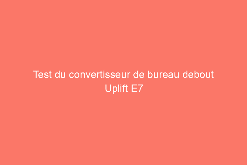 Test du convertisseur de bureau debout Uplift E7 : le choix le plus personnalisable