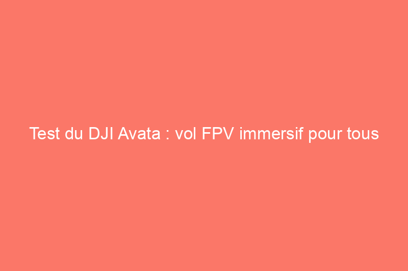 Test du DJI Avata : vol FPV immersif pour tous les passionnés de drones