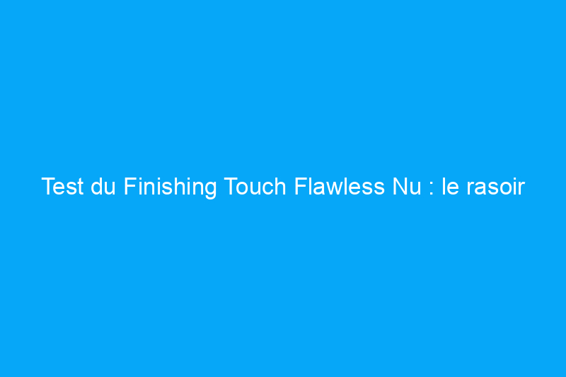 Test du Finishing Touch Flawless Nu : le rasoir au meilleur rapport qualité/prix pour un rasage doux et sans tracas