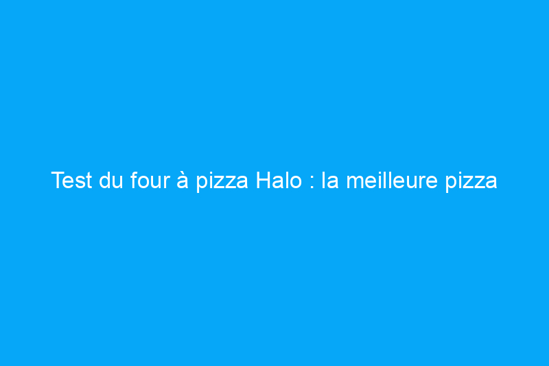 Test du four à pizza Halo : la meilleure pizza maison que j'ai jamais mangée