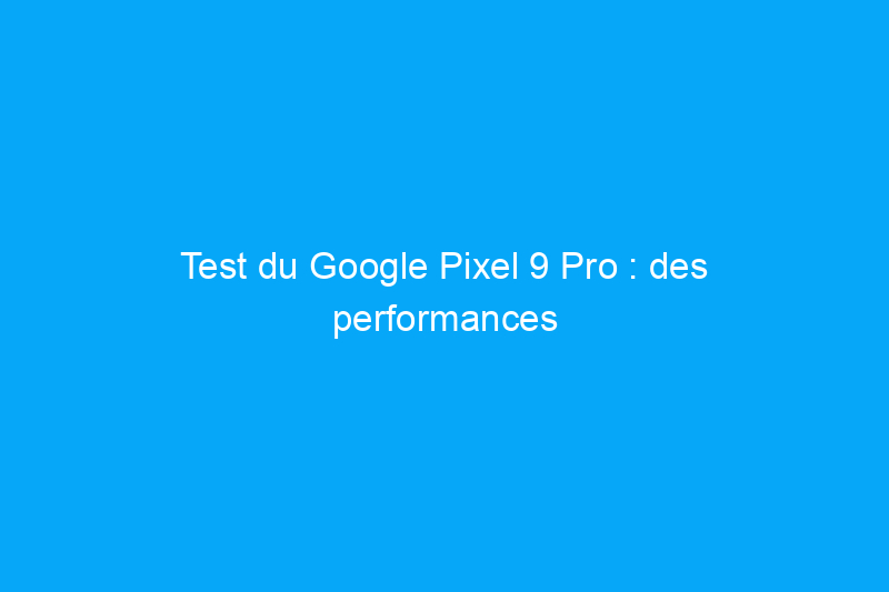 Test du Google Pixel 9 Pro : des performances puissantes dans un format plus petit