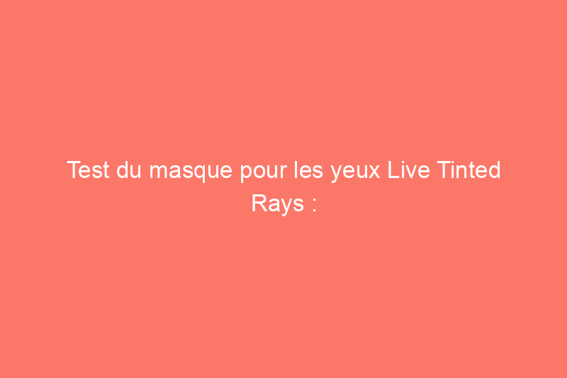 Test du masque pour les yeux Live Tinted Rays : un patch éclaircissant pour les cernes fatigués