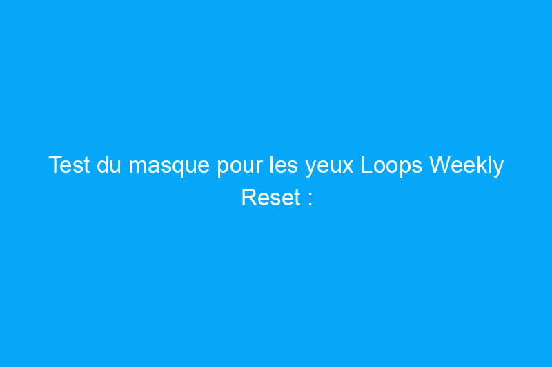 Test du masque pour les yeux Loops Weekly Reset : patchs au rétinol qui éclaircissent et raffermissent