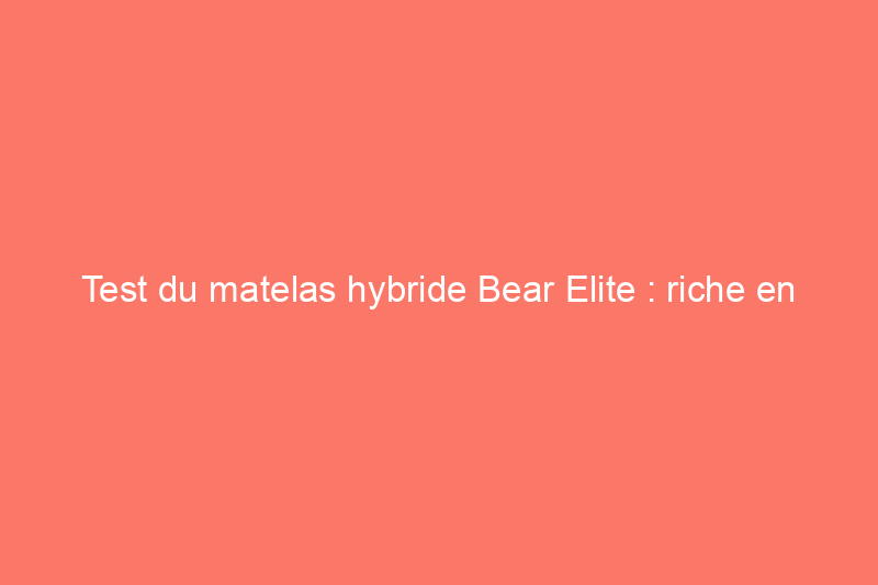 Test du matelas hybride Bear Elite : riche en fonctionnalités et confort haut de gamme