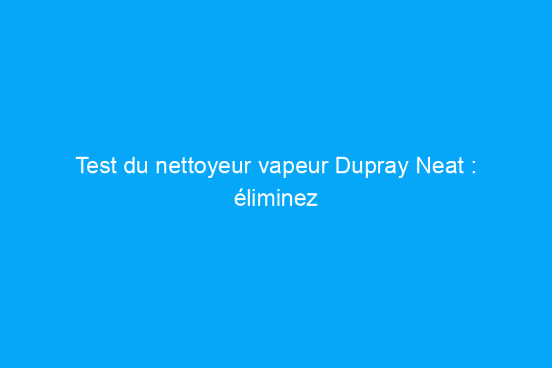 Test du nettoyeur vapeur Dupray Neat : éliminez la saleté et la crasse avec de la vapeur surchauffée