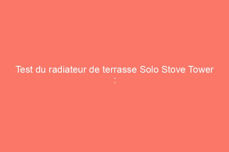 Test du radiateur de terrasse Solo Stove Tower : attentes et performances