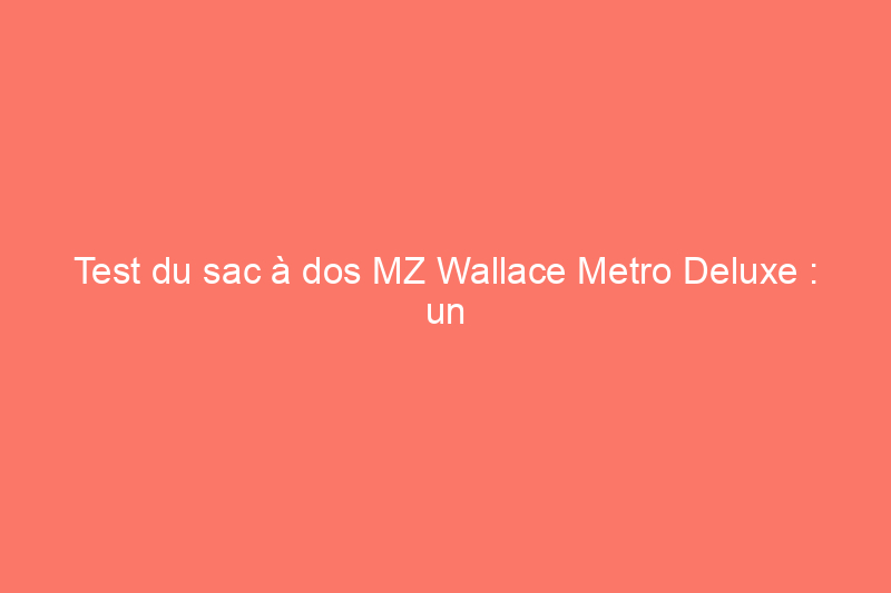 Test du sac à dos MZ Wallace Metro Deluxe : un sac élégant et bien organisé pour un usage quotidien