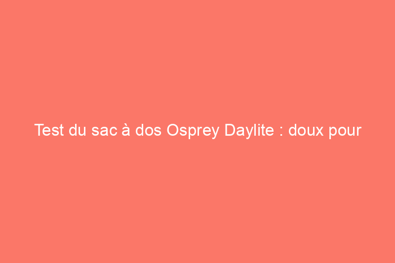 Test du sac à dos Osprey Daylite : doux pour votre corps et votre portefeuille