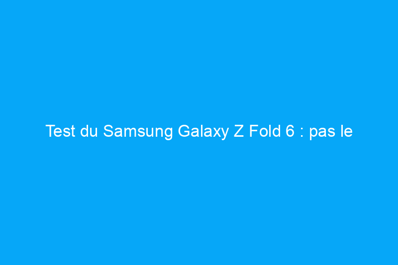 Test du Samsung Galaxy Z Fold 6 : pas le meilleur, mais le plus raffiné