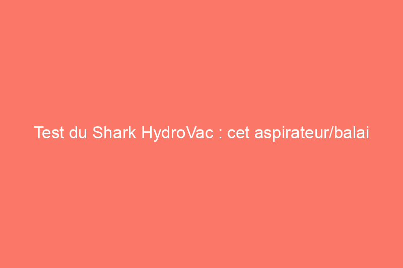 Test du Shark HydroVac : cet aspirateur/balai est-il aussi performant qu'un Bissell CrossWave ?