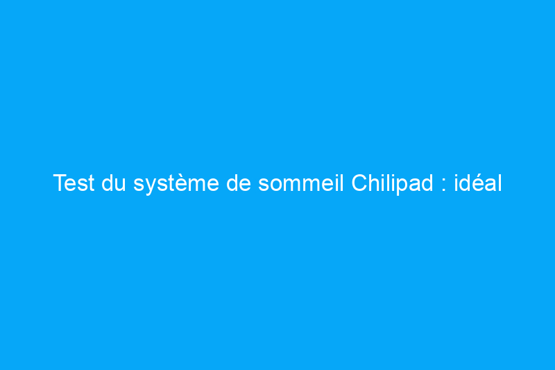 Test du système de sommeil Chilipad : idéal quand il fait chaud, sinon non ?