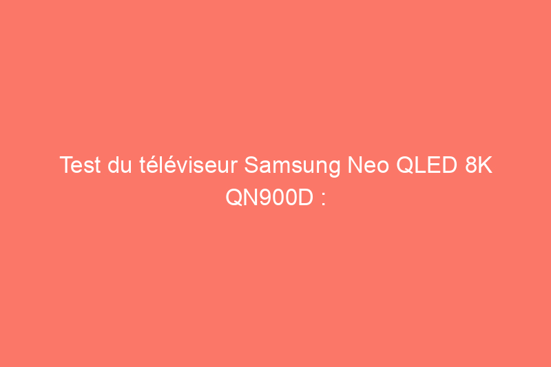 Test du téléviseur Samsung Neo QLED 8K QN900D : la mise à l'échelle par IA assure l'avenir de ce téléviseur