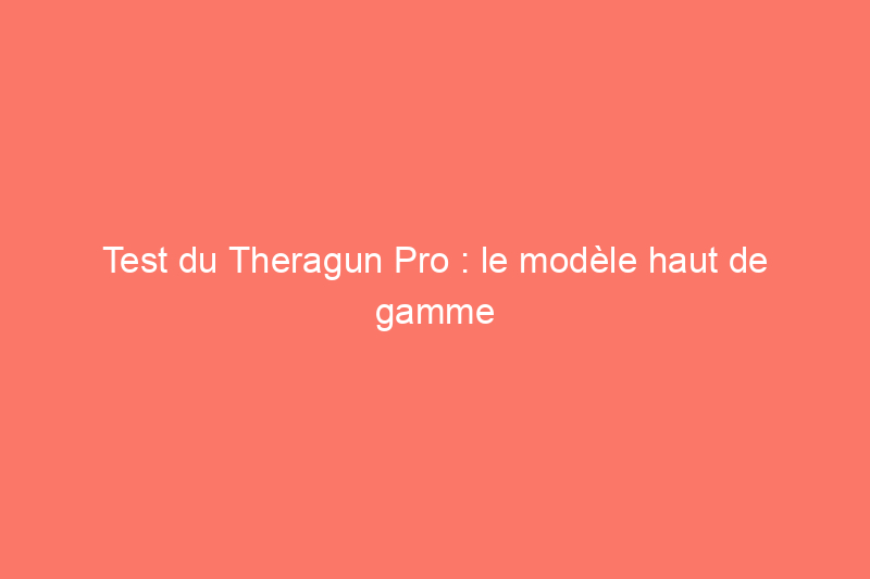 Test du Theragun Pro : le modèle haut de gamme vaut-il le $600 ?