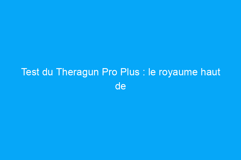 Test du Theragun Pro Plus : le royaume haut de gamme de la massothérapie à domicile