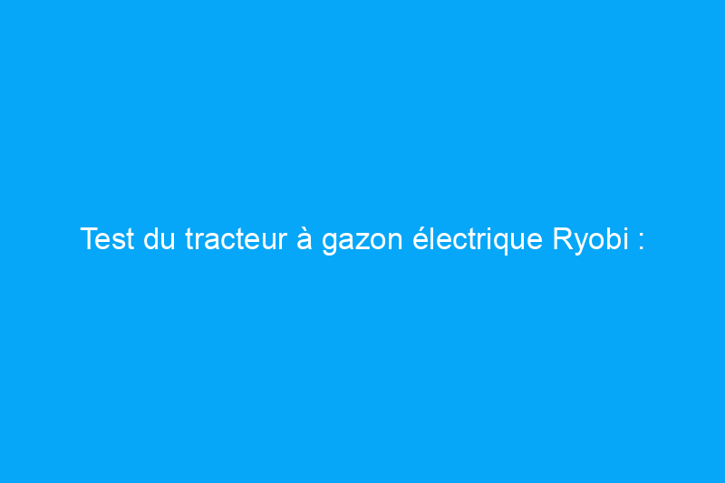 Test du tracteur à gazon électrique Ryobi : quelle est la quantité de gazon qu'il peut couper avec une seule charge ?