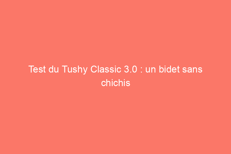 Test du Tushy Classic 3.0 : un bidet sans chichis