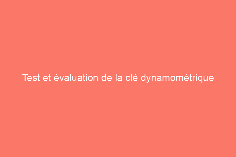 Test et évaluation de la clé dynamométrique CDI : tout est une question de fonctionnalités et de performances 