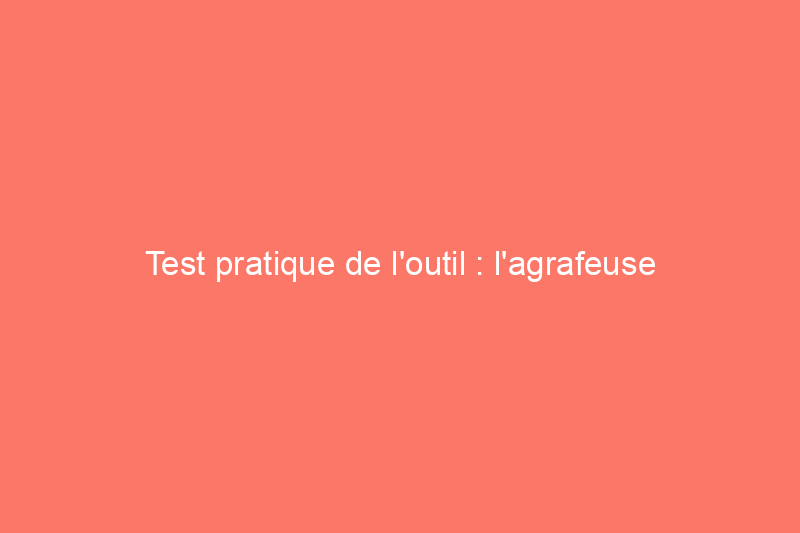 Test pratique de l'outil : l'agrafeuse à couronne étroite DeWalt a-t-elle réussi son coup ?