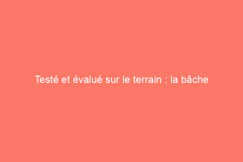 Testé et évalué sur le terrain : la bâche White Duck vaut-elle son prix ?