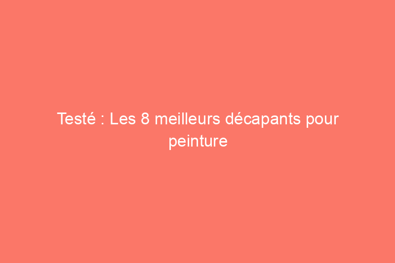 Testé : Les 8 meilleurs décapants pour peinture pour vos projets de maison en 2024