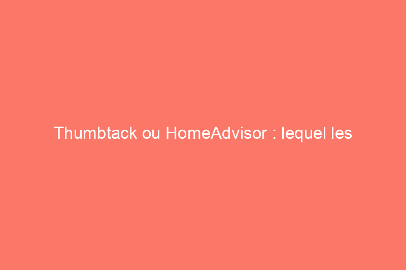 Thumbtack ou HomeAdvisor : lequel les entrepreneurs devraient-ils choisir ?