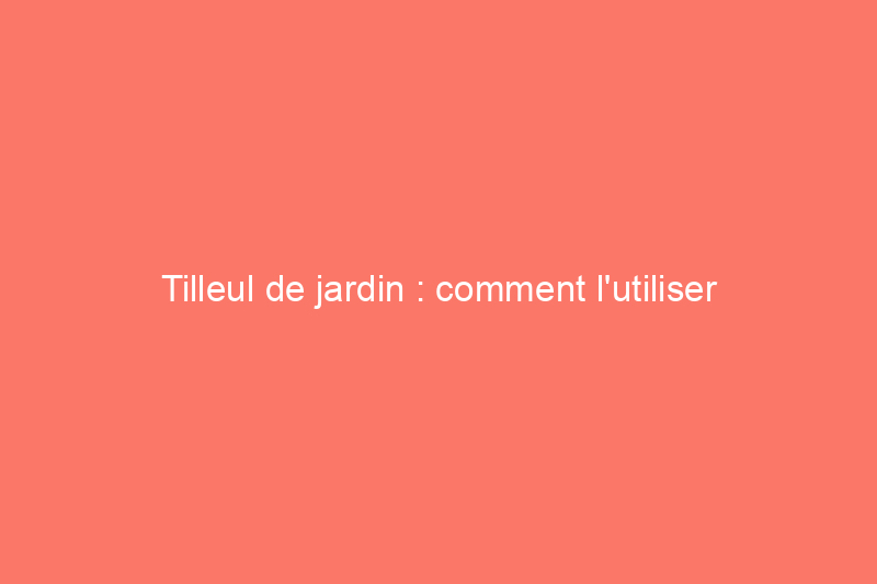 Tilleul de jardin : comment l'utiliser efficacement dans votre jardin