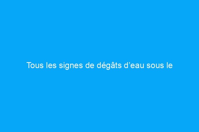 Tous les signes de dégâts d’eau sous le plancher – et pourquoi vous devez les traiter au plus vite