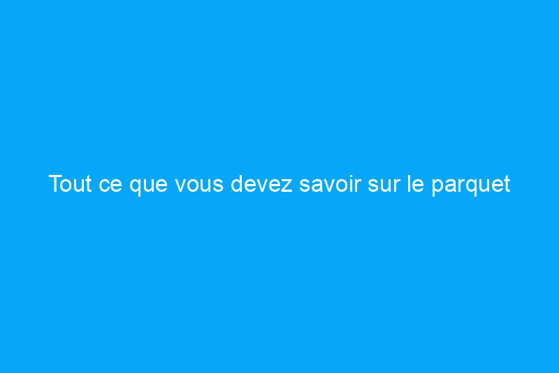 Tout ce que vous devez savoir sur le parquet