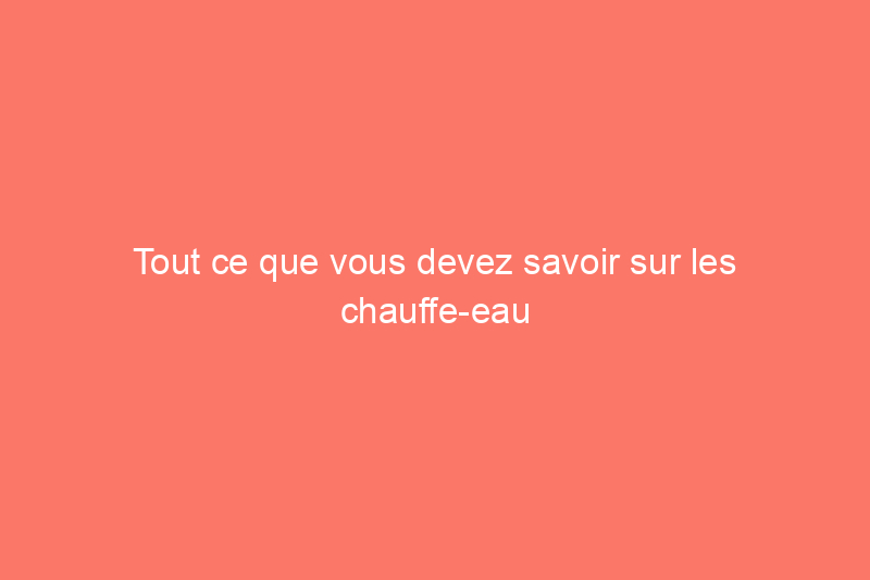 Tout ce que vous devez savoir sur les chauffe-eau indirects