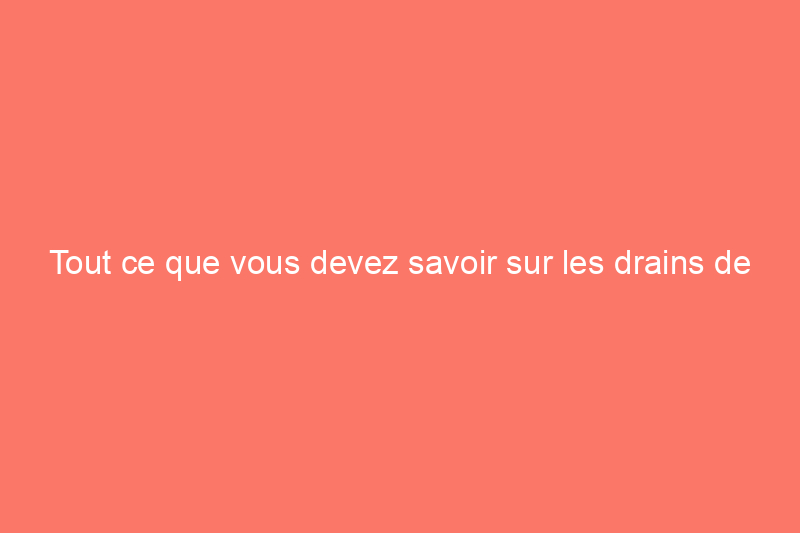 Tout ce que vous devez savoir sur les drains de sous-sol