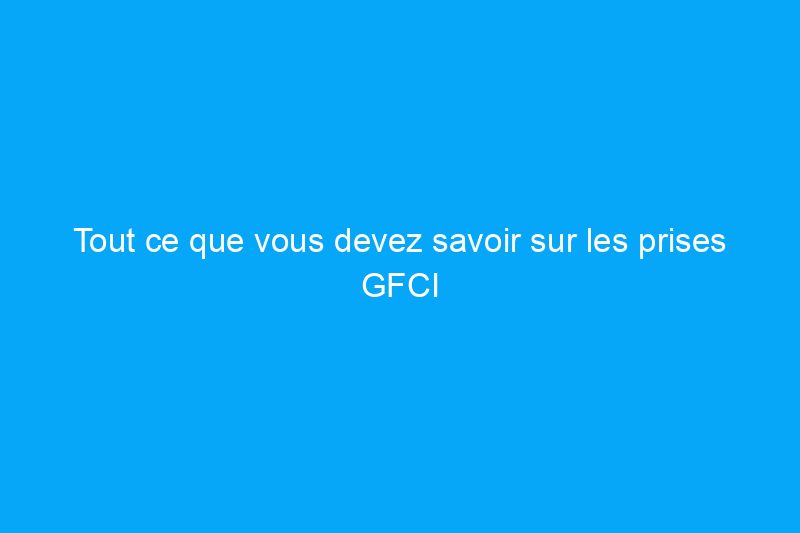 Tout ce que vous devez savoir sur les prises GFCI