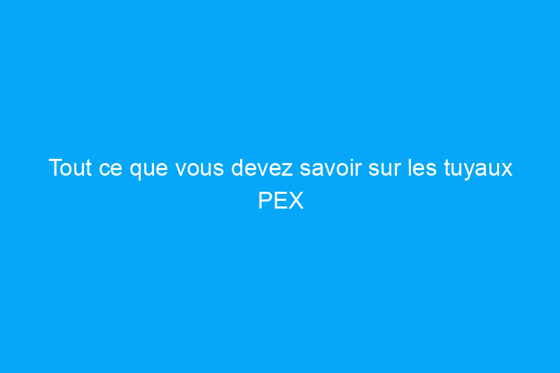 Tout ce que vous devez savoir sur les tuyaux PEX